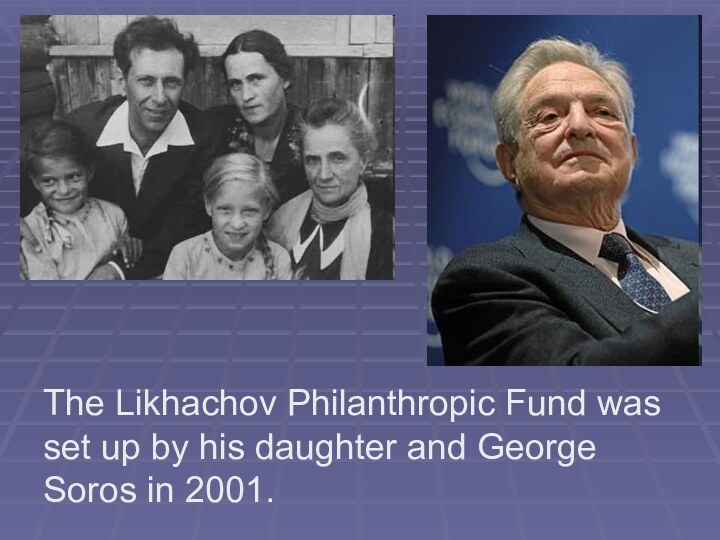 The Likhachov Philanthropic Fund was set up by his daughter and George Soros in 2001.