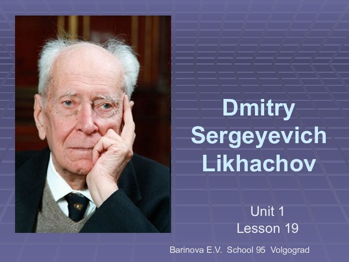 Dmitry Sergeyevich LikhachovUnit 1Lesson 19Barinova E.V. School 95 Volgograd