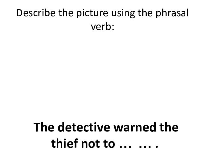 Describe the picture using the phrasal verb: The detective warned the thief not to … … .