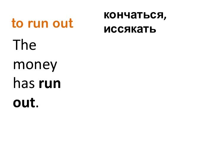 to run outThe money has run out.кончаться, иссякать