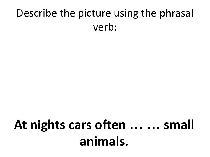 Describe the picture using the phrasal verb:At nights cars often … … small animals.