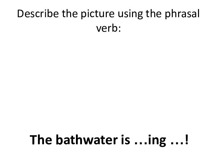 Describe the picture using the phrasal verb:The bathwater is …ing …!