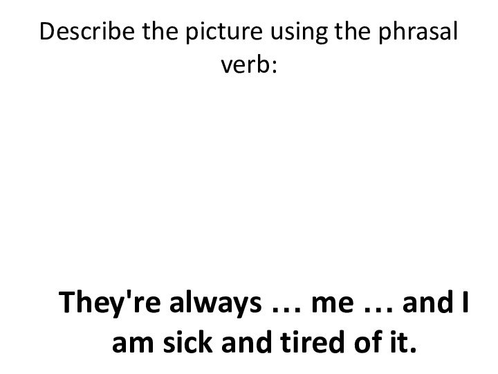 Describe the picture using the phrasal verb:They're always … me … and