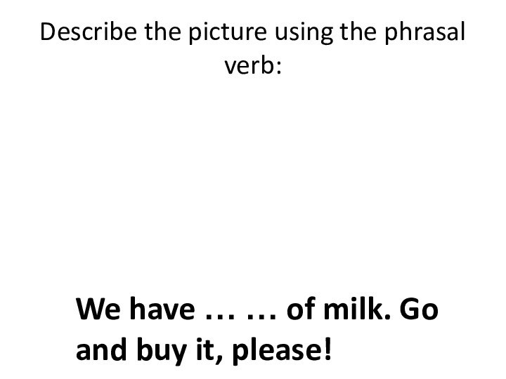 Describe the picture using the phrasal verb:We have … … of milk.