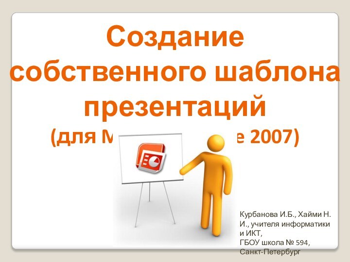 Создание собственного шаблона презентаций (для Microsoft Office 2007)Курбанова И.Б., Хайми Н.И., учителя