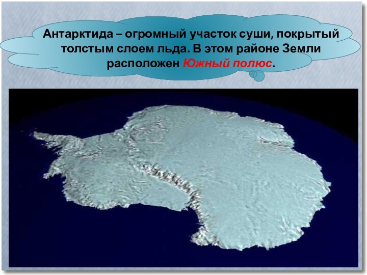 Антарктида – огромный участок суши, покрытый толстым слоем льда. В этом районе Земли расположен Южный полюс.