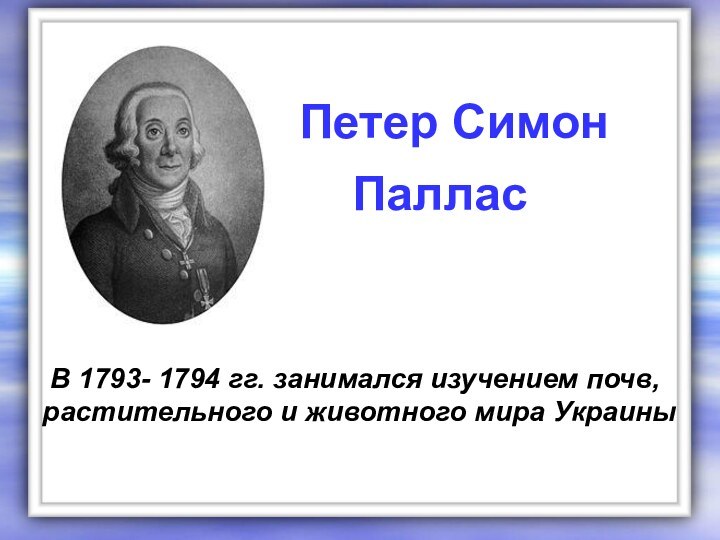 В 1793- 1794 гг. занимался изучением почв, растительного и животного мира УкраиныПетер Симон   Паллас