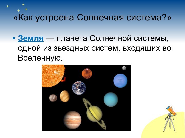«Как устроена Солнечная система?»Земля — планета Солнечной системы, одной из звездных систем, входящих во Вселенную. 