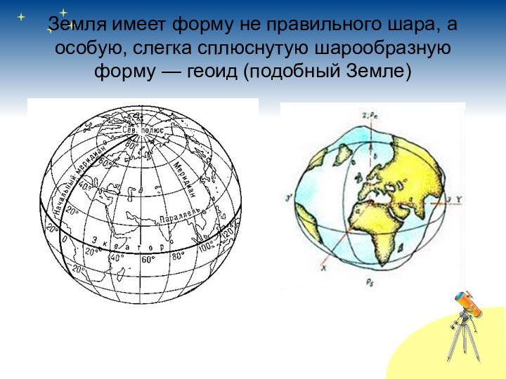 Земля имеет форму не правильного шара, а особую, слегка сплюснутую шарообразную форму — геоид (подобный Земле)