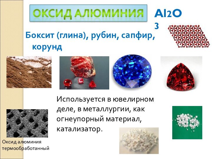 Al2O3Боксит (глина), рубин, сапфир, корундИспользуется в ювелирном деле, в металлургии, как огнеупорный материал, катализатор.Оксид алюминиятермообработанный