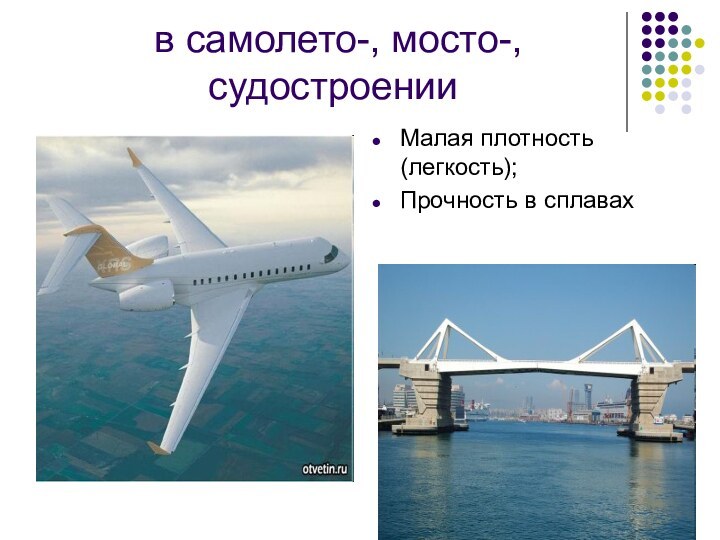 в самолето-, мосто-, судостроенииМалая плотность (легкость);Прочность в сплавах