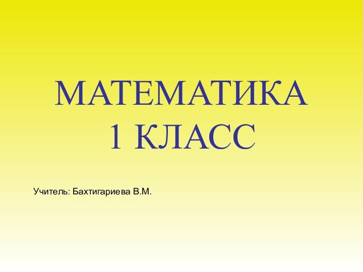 МАТЕМАТИКА  1 КЛАССУчитель: Бахтигариева В.М.