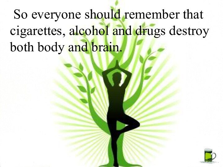 So everyone should remember that cigarettes, alcohol and drugs destroy both body and brain.