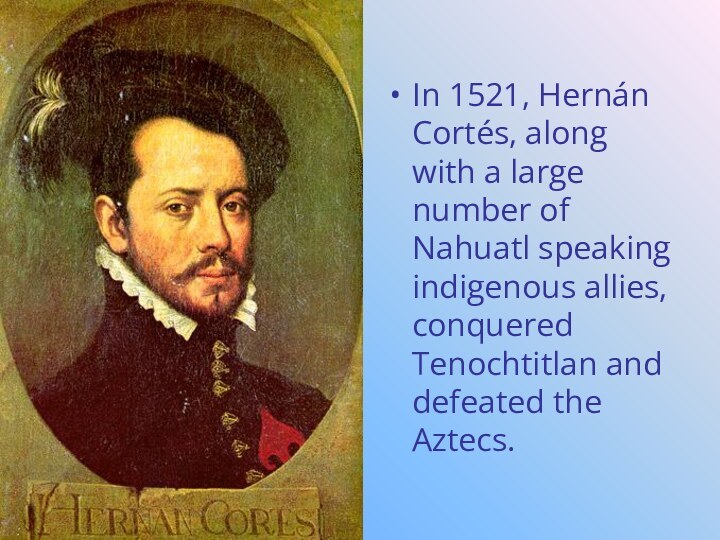 In 1521, Hernán Cortés, along with a large number of Nahuatl speaking