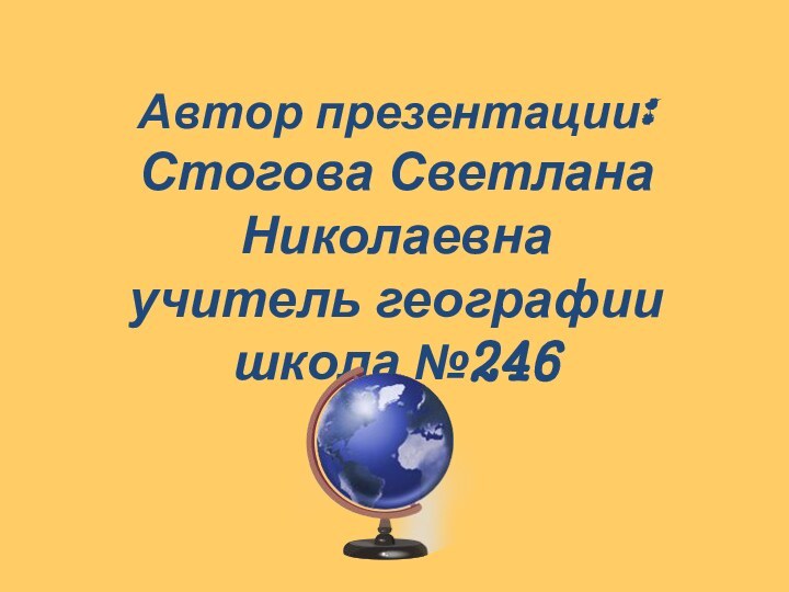Автор презентации: Стогова Светлана Николаевнаучитель географиишкола №246