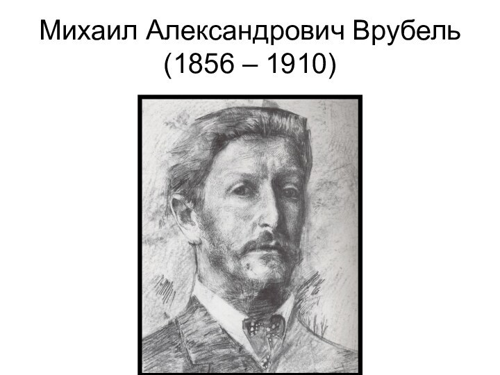 Михаил Александрович Врубель (1856 – 1910)
