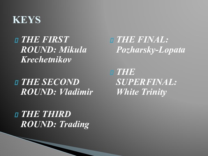 THE FIRST ROUND: Mikula KrechetnikovTHE SECOND ROUND: VladimirTHE THIRD ROUND: TradingTHE FINAL: Pozharsky-LopataTHE SUPERFINAL: White TrinityKEYS