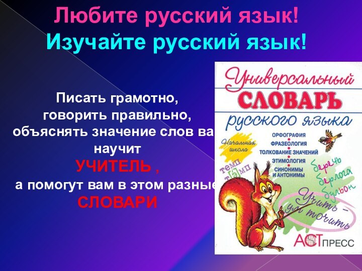 Любите русский язык!Изучайте русский язык!Писать грамотно, говорить правильно,объяснять значение слов вас научитУЧИТЕЛЬ