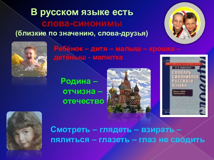 В русском языке есть слова-синонимы(близкие по значению, слова-друзья)Ребёнок – дитя – малыш