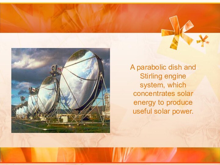 A parabolic dish and Stirling engine system, which concentrates solar energy to produce useful solar power.