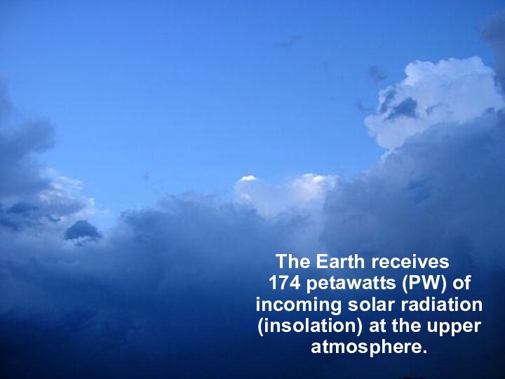 The Earth receives 174 petawatts (PW) of incoming solar radiation (insolation) at the upper atmosphere.