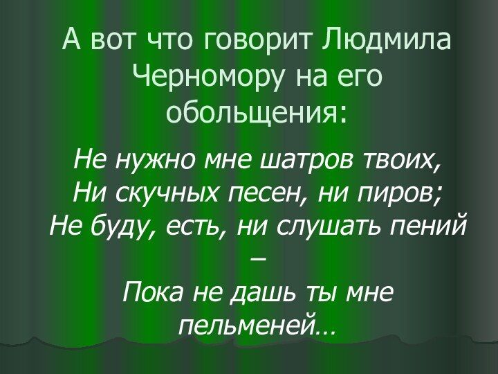 А вот что говорит Людмила Черномору на его обольщения:Не нужно мне шатров