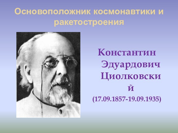 Основоположник космонавтики и ракетостроенияКонстантин Эдуардович Циолковский(17.09.1857-19.09.1935)