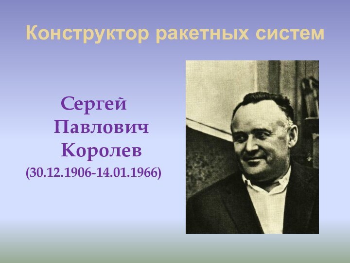 Конструктор ракетных системСергей Павлович Королев(30.12.1906-14.01.1966)