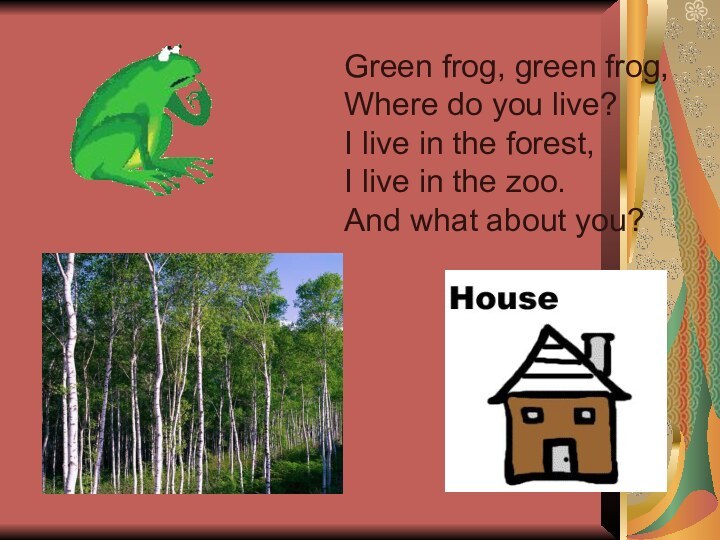 Green frog, green frog,Where do you live?I live in the forest, I