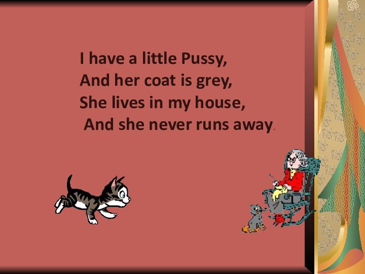 I have a little Pussy, And her coat is grey,She lives in