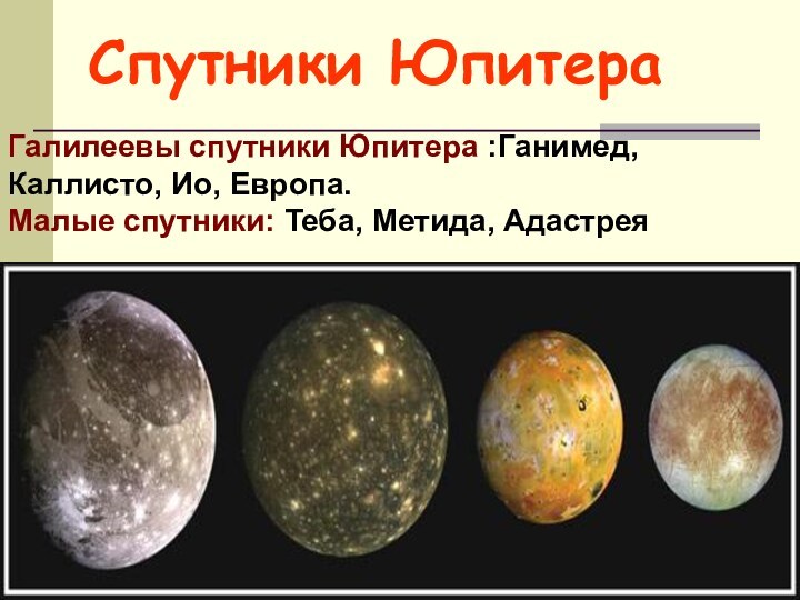 Спутники ЮпитераГалилеевы спутники Юпитера :Ганимед, Каллисто, Ио, Европа. Малые спутники: Теба, Метида, Адастрея