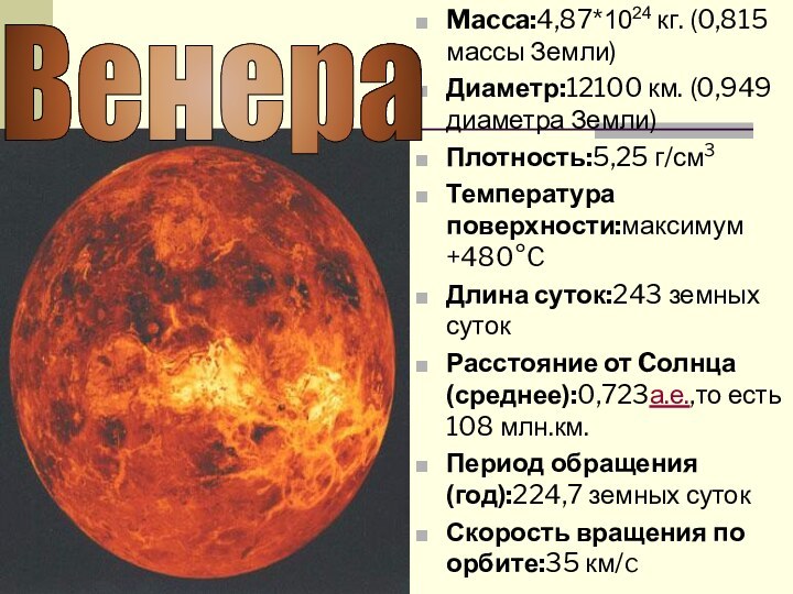 Macca:4,87*1024 кг. (0,815 массы Земли)Диаметр:12100 км. (0,949 диаметра Земли)Плотность:5,25 г/см3Температура поверхности:максимум +480°CДлина