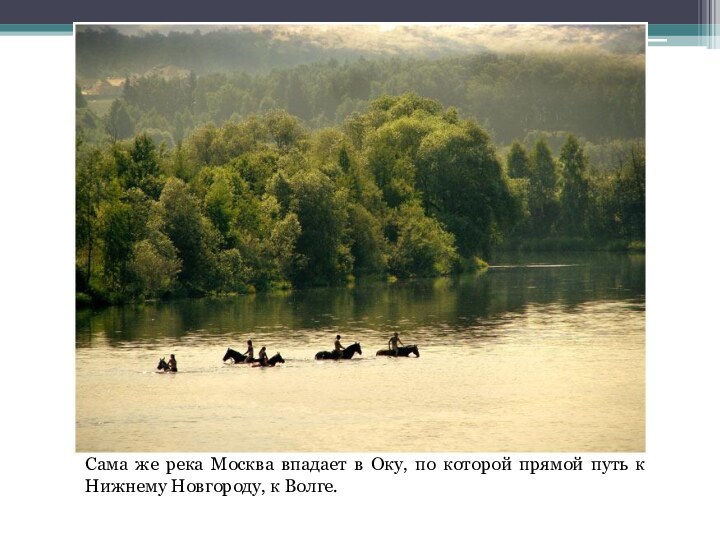 Сама же река Москва впадает в Оку, по которой прямой путь к Нижнему Новгороду, к Волге.