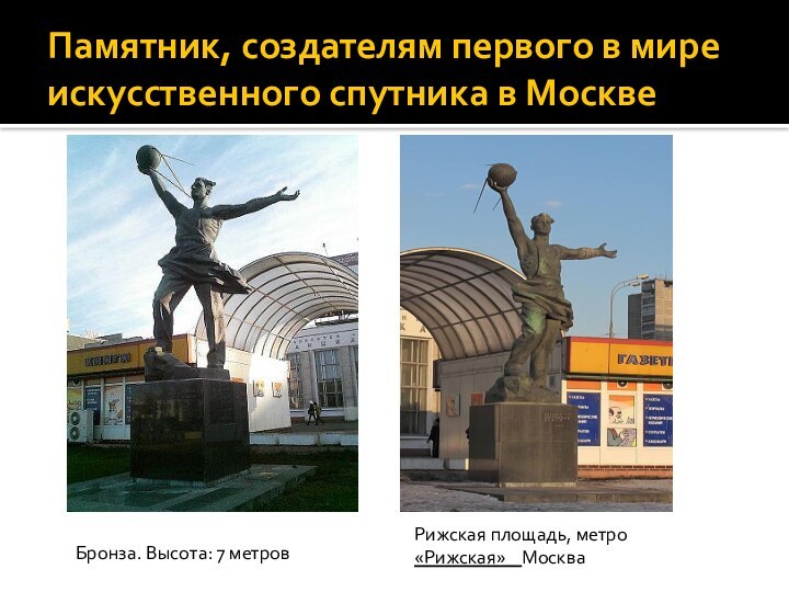 Памятник, создателям первого в мире искусственного спутника в МосквеБронза. Высота: 7 метровРижская площадь, метро «Рижская»  Москва