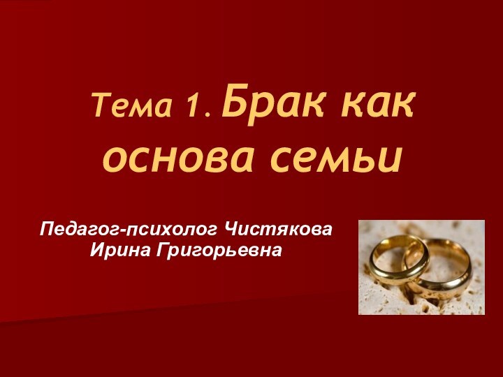 Тема 1. Брак как основа семьиПедагог-психолог Чистякова Ирина Григорьевна