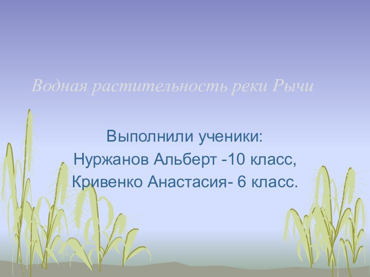 Водная растительность реки РычиВыполнили ученики:Нуржанов Альберт -10 класс,Кривенко Анастасия- 6 класс.