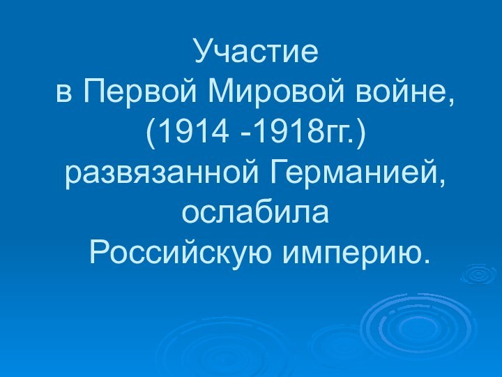 Участие  в Первой Мировой войне, (1914 -1918гг.) развязанной Германией,  ослабила  Российскую империю.
