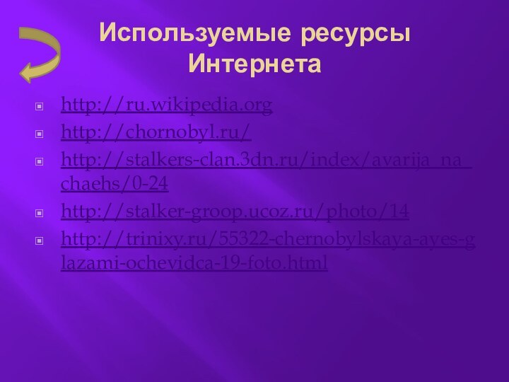 Используемые ресурсы Интернетаhttp://ru.wikipedia.orghttp://chornobyl.ru/http://stalkers-clan.3dn.ru/index/avarija_na_chaehs/0-24http://stalker-groop.ucoz.ru/photo/14http://trinixy.ru/55322-chernobylskaya-ayes-glazami-ochevidca-19-foto.html
