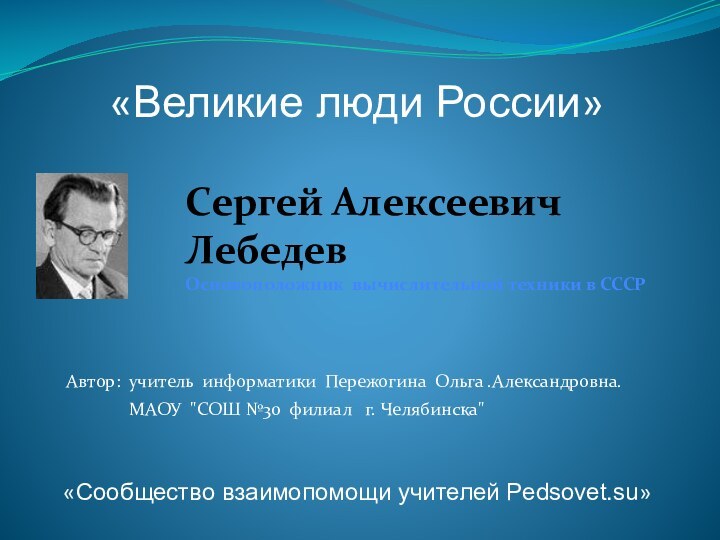 «Великие люди России»«Сообщество взаимопомощи учителей Pedsovet.su»Сергей Алексеевич ЛебедевОсновоположник вычислительной техники в СССРАвтор: