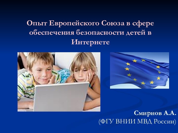 Опыт Европейского Союза в сфере обеспечения безопасности детей в ИнтернетеСмирнов А.А. (ФГУ ВНИИ МВД России)