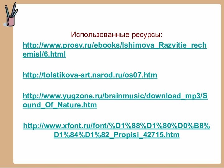 Использованные ресурсы:http://www.prosv.ru/ebooks/Ishimova_Razvitie_rechemisl/6.htmlhttp://tolstikova-art.narod.ru/os07.htmhttp://www.yugzone.ru/brainmusic/download_mp3/Sound_Of_Nature.htmhttp://www.xfont.ru/font/%D1%88%D1%80%D0%B8%D1%84%D1%82_Propisi_42715.htm