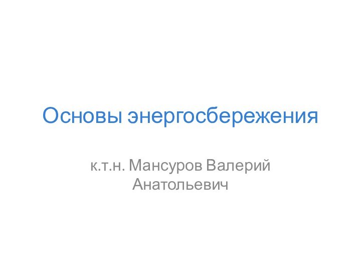 Основы энергосбереженияк.т.н. Мансуров Валерий Анатольевич