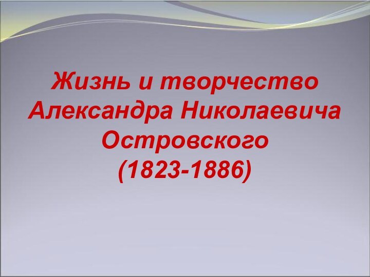 Жизнь и творчество Александра Николаевича Островского (1823-1886)