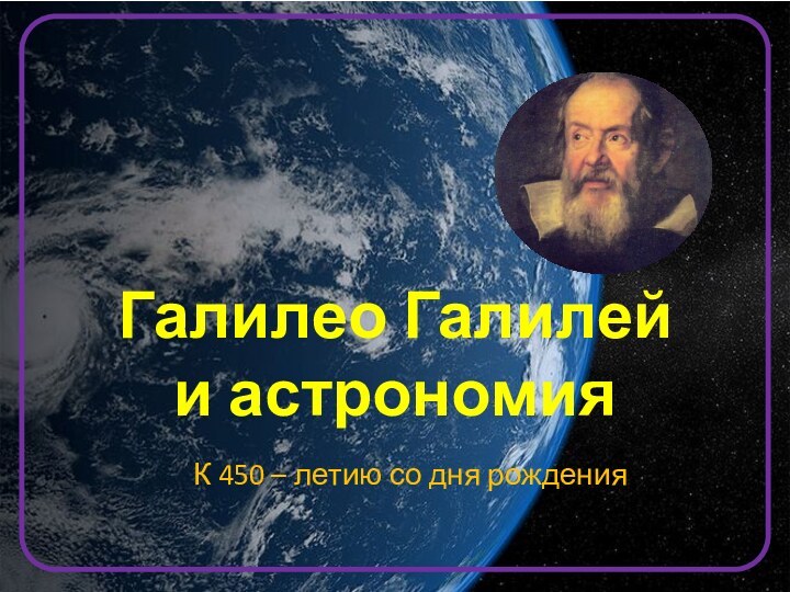 К 450 – летию со дня рожденияГалилео Галилей и астрономия