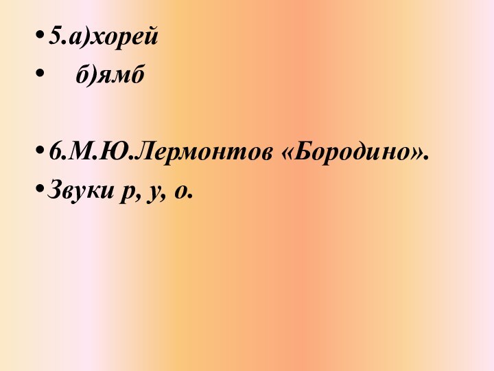 5.а)хорей  б)ямб6.М.Ю.Лермонтов «Бородино».Звуки р, у, о.