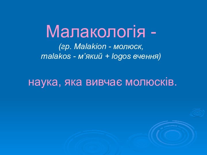 Малакологія - (гр. Malakion - молюск, malakos - м’який + logos вчення) наука, яка вивчає молюсків.