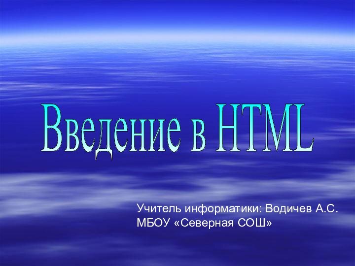 Введение в HTML Учитель информатики: Водичев А.С.МБОУ «Северная СОШ»