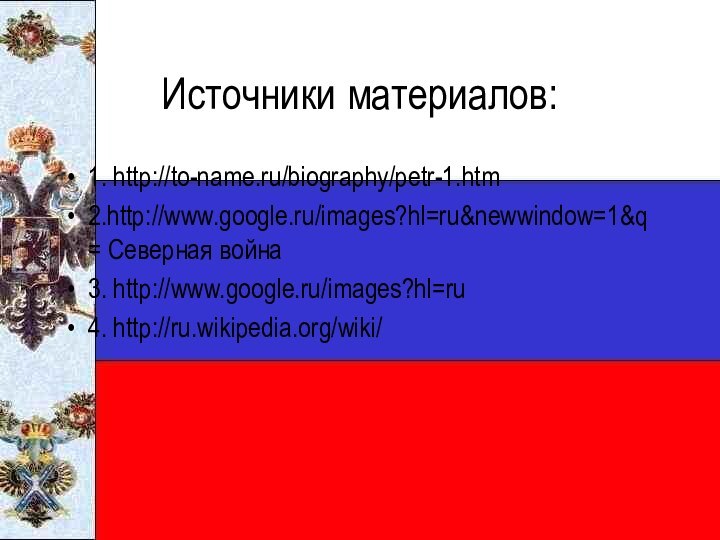 Источники материалов:1. http://to-name.ru/biography/petr-1.htm2.http://www.google.ru/images?hl=ru&newwindow=1&q= Северная война3. http://www.google.ru/images?hl=ru4. http://ru.wikipedia.org/wiki/