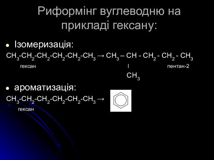 Риформінг вуглеводню на прикладі гексану:Ізомеризація:СH3-CH2-CH2-CH2-CH2-CH3 → СH3 – CH - CH2 -