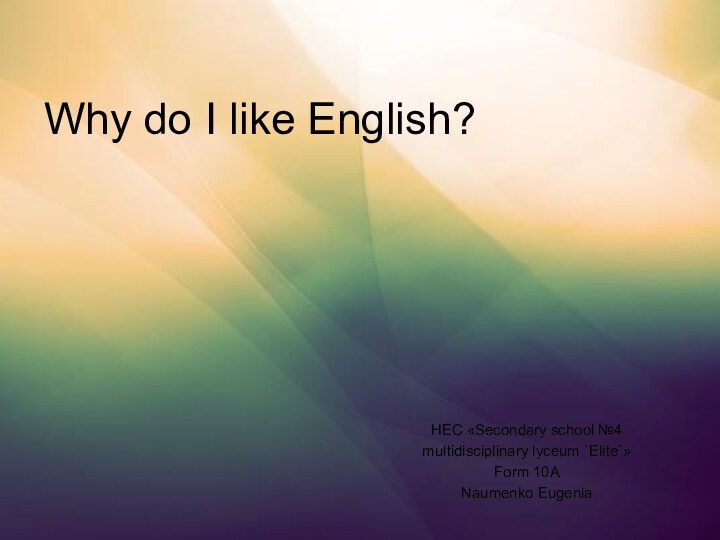 Why do I like English?HEC «Secondary school №4 multidisciplinary lyceum `Elite`»Form 10ANaumenko Eugenia